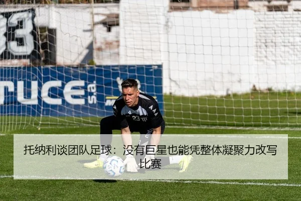 托纳利谈团队足球：没有巨星也能凭整体凝聚力改写比赛