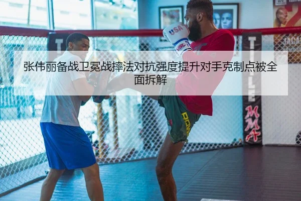 张伟丽备战卫冕战摔法对抗强度提升对手克制点被全面拆解