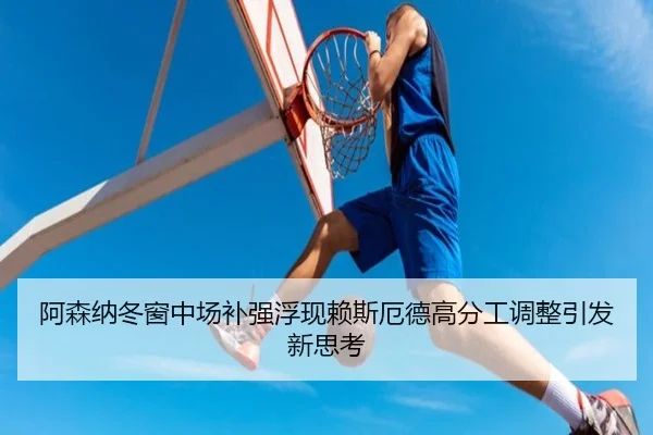 阿森纳冬窗中场补强浮现赖斯厄德高分工调整引发新思考